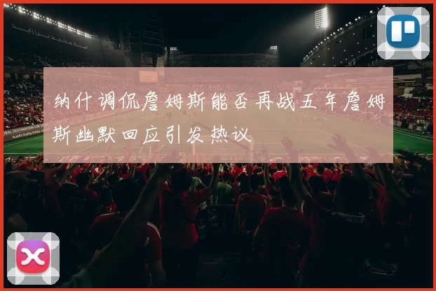 纳什调侃詹姆斯能否再战五年詹姆斯幽默回应引发热议