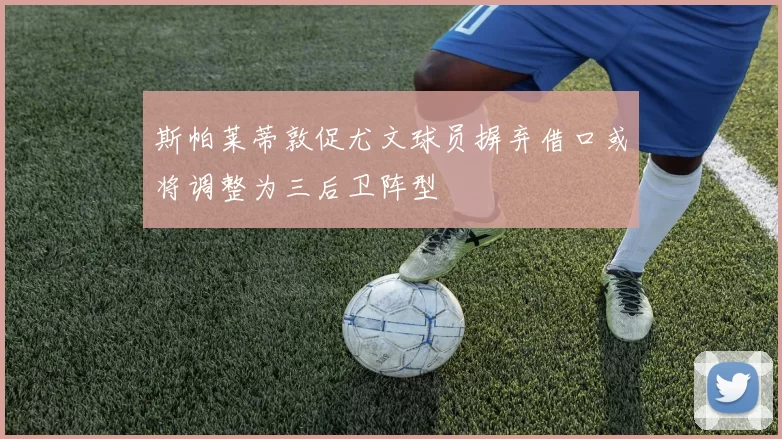 斯帕莱蒂敦促尤文球员摒弃借口或将调整为三后卫阵型