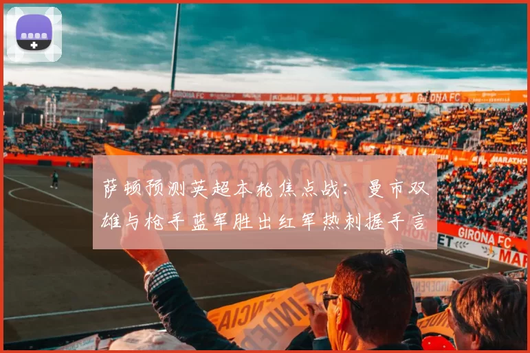 萨顿预测英超本轮焦点战：曼市双雄与枪手蓝军胜出红军热刺握手言和