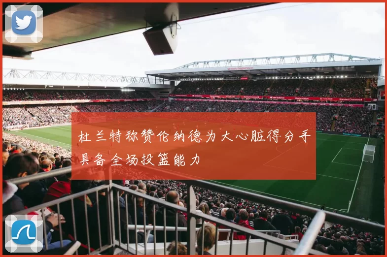 杜兰特称赞伦纳德为大心脏得分手具备全场投篮能力