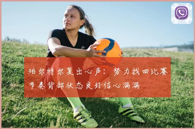 珀尔特尔复出心声：努力找回比赛节奏背部状态良好信心满满