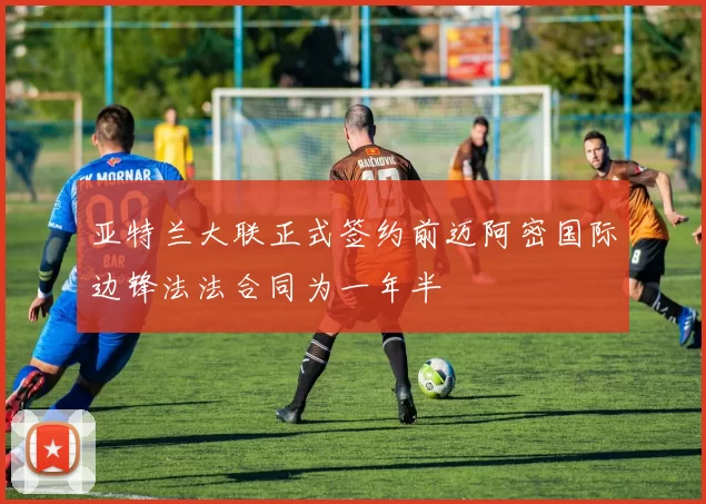 亚特兰大联正式签约前迈阿密国际边锋法法合同为一年半
