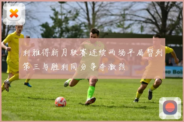 利雅得新月联赛连续两场平局暂列第三与胜利同分争夺激烈