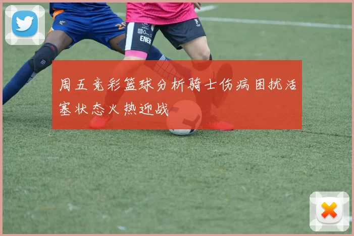 周五竞彩篮球分析骑士伤病困扰活塞状态火热迎战