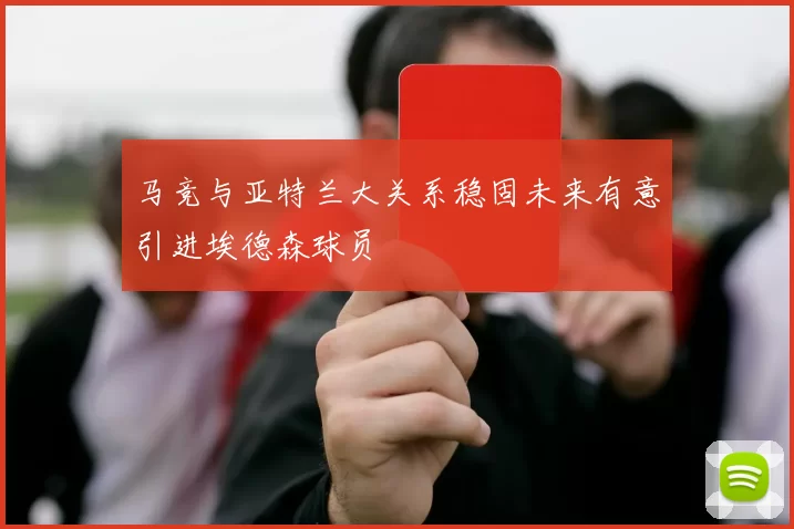 马竞与亚特兰大关系稳固未来有意引进埃德森球员