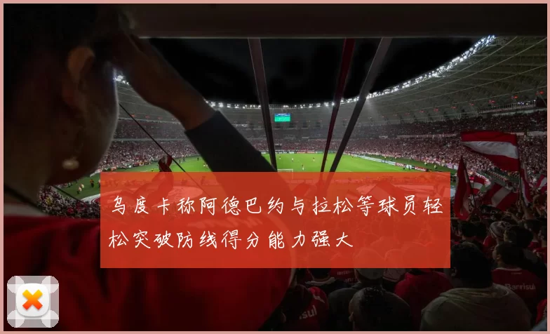 乌度卡称阿德巴约与拉松等球员轻松突破防线得分能力强大