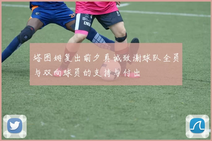 塔图姆复出前夕真诚致谢球队全员与双向球员的支持与付出