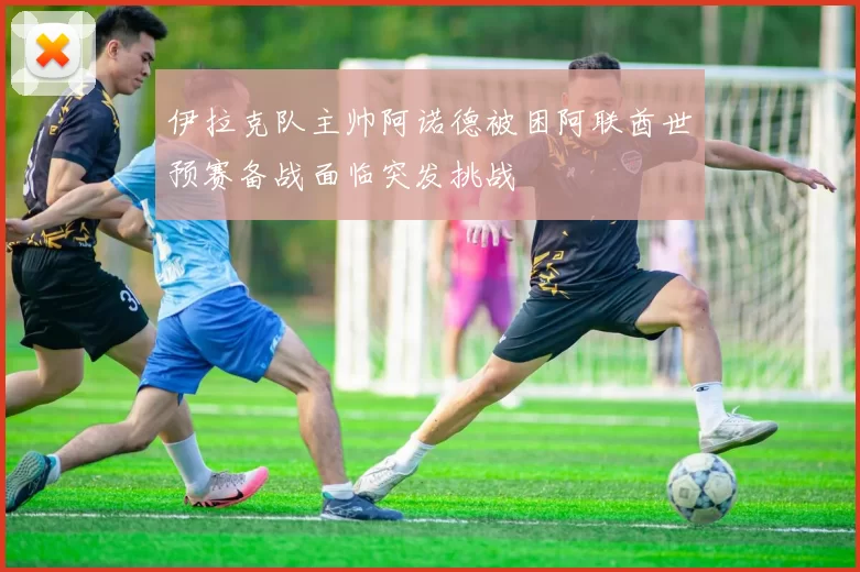 伊拉克队主帅阿诺德被困阿联酋世预赛备战面临突发挑战