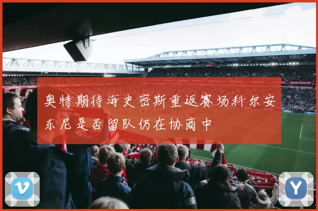 奥特期待海史密斯重返赛场科尔安东尼是否留队仍在协商中