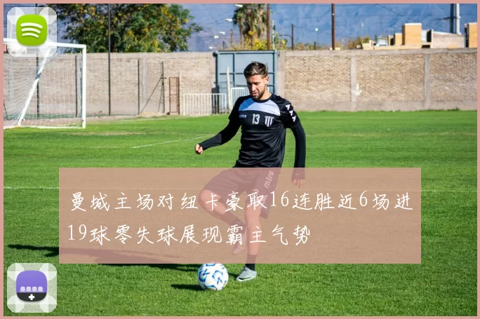 曼城主场对纽卡豪取16连胜近6场进19球零失球展现霸主气势