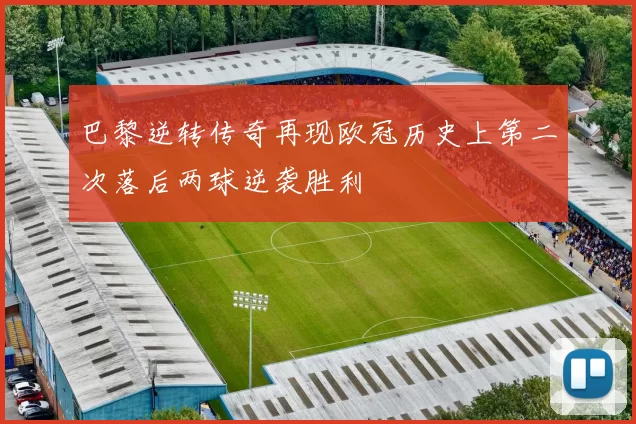巴黎逆转传奇再现欧冠历史上第二次落后两球逆袭胜利