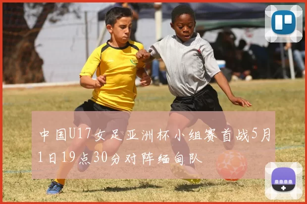 中国U17女足亚洲杯小组赛首战5月1日19点30分对阵缅甸队