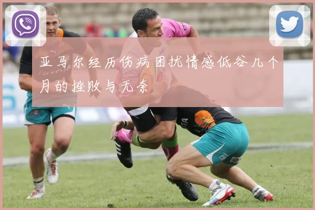 亚马尔经历伤病困扰情感低谷几个月的挫败与无奈