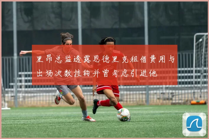 里昂总监透露恩德里克租借费用与出场次数挂钩并曾考虑引进他