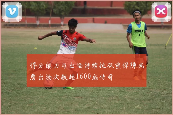 得分能力与出场持续性双重保障老詹出场次数超1600成传奇