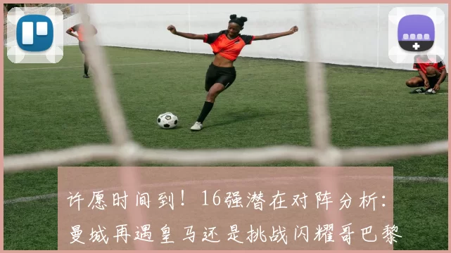 许愿时间到！16强潜在对阵分析：曼城再遇皇马还是挑战闪耀哥巴黎或对决巴萨