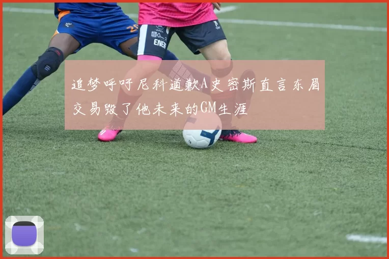 追梦呼吁尼科道歉A史密斯直言东眉交易毁了他未来的GM生涯