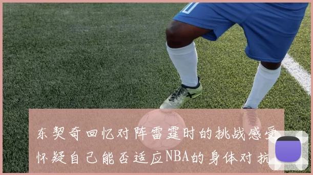 东契奇回忆对阵雷霆时的挑战感受怀疑自己能否适应NBA的身体对抗