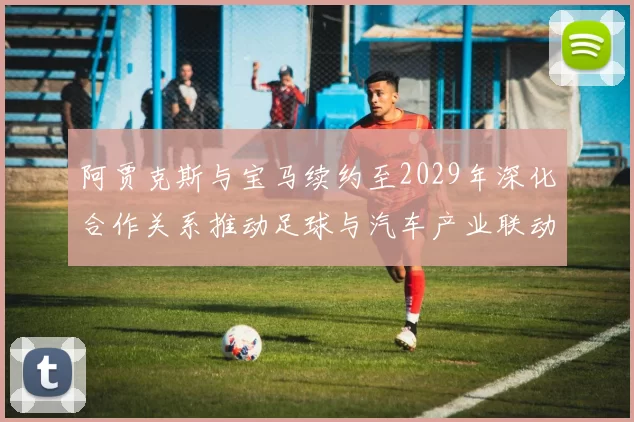 阿贾克斯与宝马续约至2029年深化合作关系推动足球与汽车产业联动