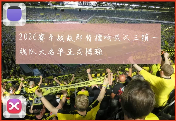 2026赛季战鼓即将擂响武汉三镇一线队大名单正式揭晓