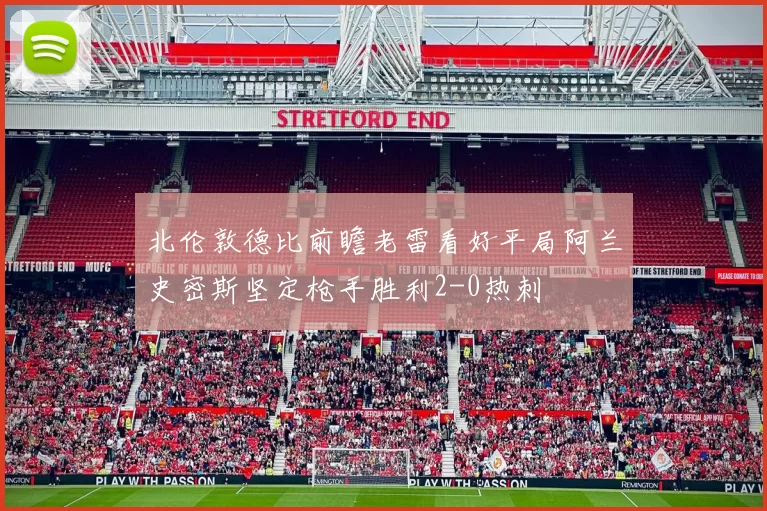 北伦敦德比前瞻老雷看好平局阿兰史密斯坚定枪手胜利2-0热刺