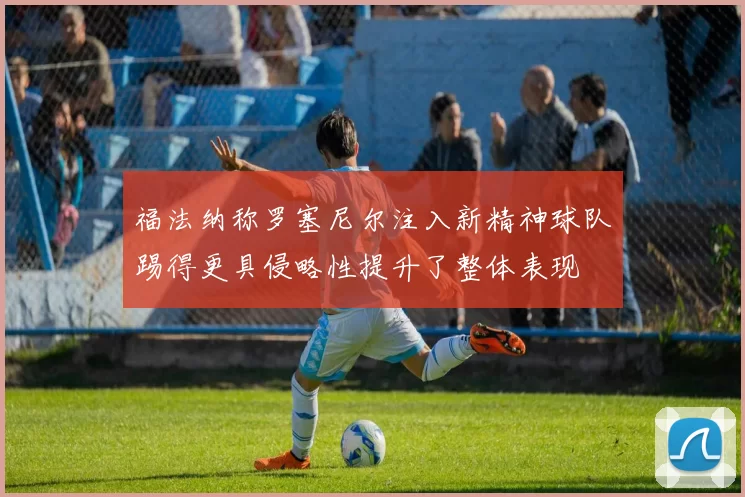 福法纳称罗塞尼尔注入新精神球队踢得更具侵略性提升了整体表现