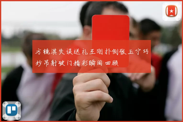 方镜淇失误送礼王刚扑倒张玉宁巧妙吊射破门精彩瞬间回顾