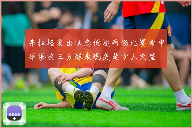 弗拉格复出状态低迷两场比赛命中率惨淡三分球表现更是令人失望