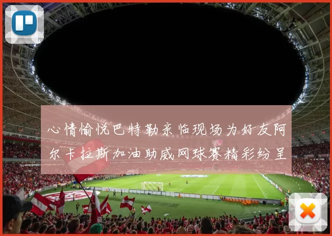 心情愉悦巴特勒亲临现场为好友阿尔卡拉斯加油助威网球赛精彩纷呈