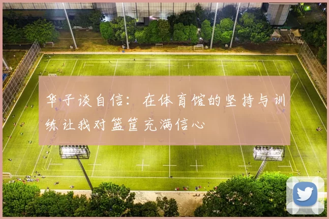 华子谈自信：在体育馆的坚持与训练让我对篮筐充满信心