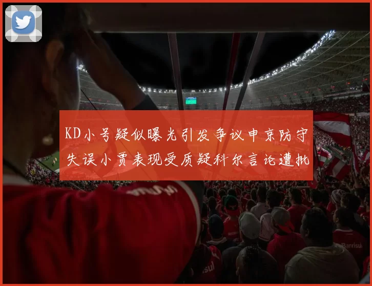 KD小号疑似曝光引发争议申京防守失误小贾表现受质疑科尔言论遭批评