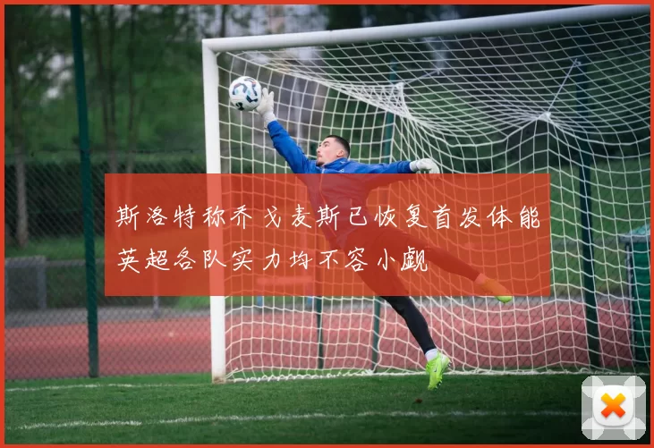 斯洛特称乔戈麦斯已恢复首发体能英超各队实力均不容小觑